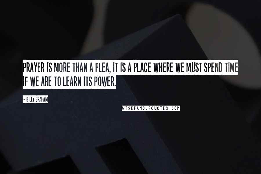Billy Graham Quotes: Prayer is more than a plea, it is a place where we must spend time if we are to learn its power.