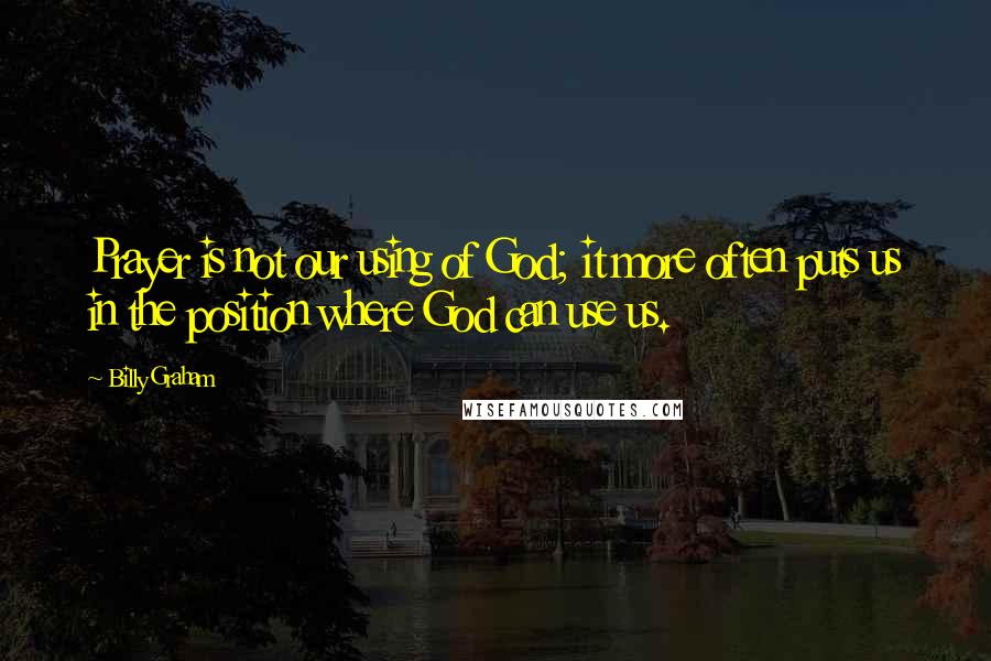 Billy Graham Quotes: Prayer is not our using of God; it more often puts us in the position where God can use us.