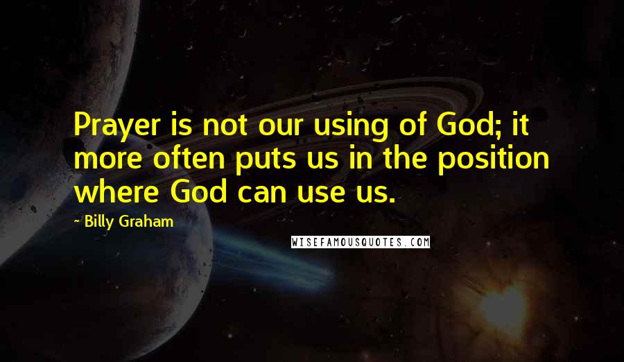 Billy Graham Quotes: Prayer is not our using of God; it more often puts us in the position where God can use us.