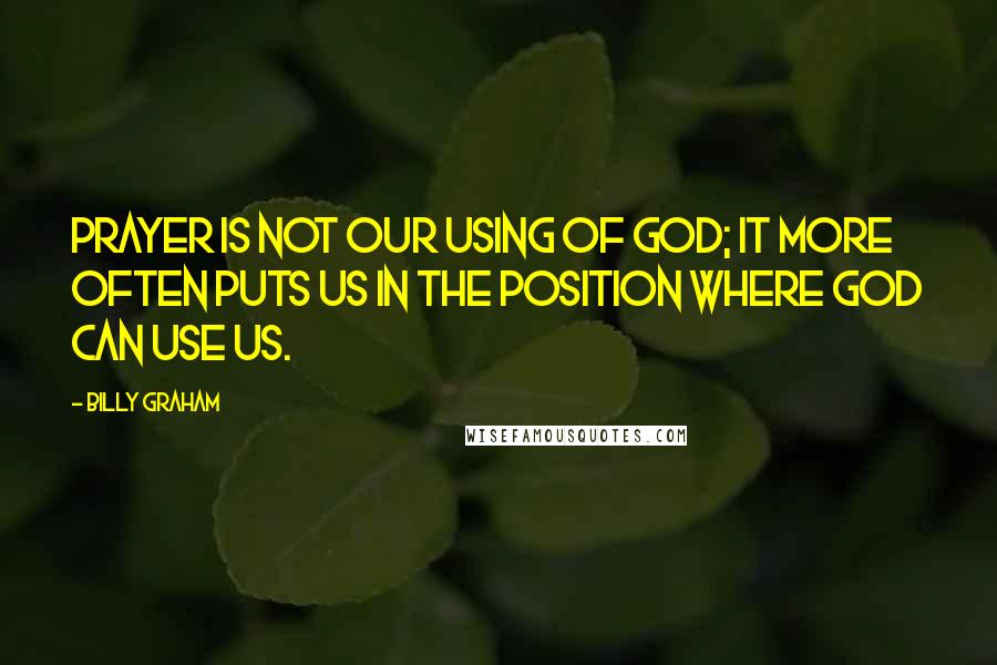 Billy Graham Quotes: Prayer is not our using of God; it more often puts us in the position where God can use us.