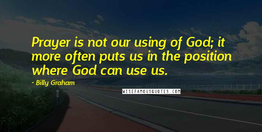 Billy Graham Quotes: Prayer is not our using of God; it more often puts us in the position where God can use us.