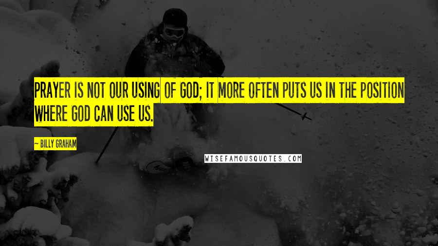 Billy Graham Quotes: Prayer is not our using of God; it more often puts us in the position where God can use us.