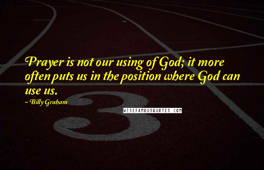 Billy Graham Quotes: Prayer is not our using of God; it more often puts us in the position where God can use us.