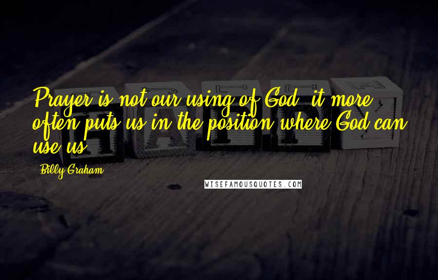 Billy Graham Quotes: Prayer is not our using of God; it more often puts us in the position where God can use us.