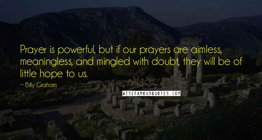 Billy Graham Quotes: Prayer is powerful, but if our prayers are aimless, meaningless, and mingled with doubt, they will be of little hope to us.