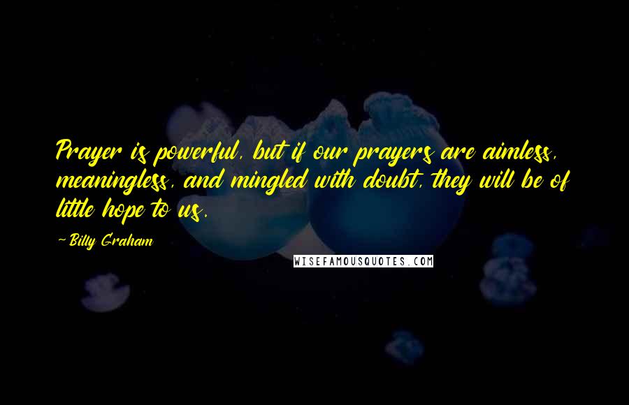 Billy Graham Quotes: Prayer is powerful, but if our prayers are aimless, meaningless, and mingled with doubt, they will be of little hope to us.