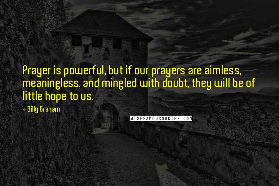 Billy Graham Quotes: Prayer is powerful, but if our prayers are aimless, meaningless, and mingled with doubt, they will be of little hope to us.