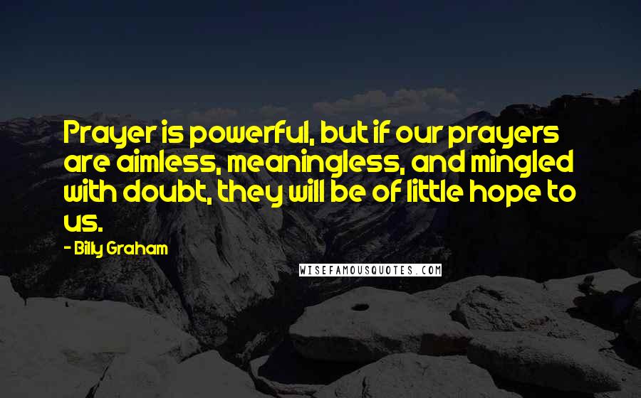 Billy Graham Quotes: Prayer is powerful, but if our prayers are aimless, meaningless, and mingled with doubt, they will be of little hope to us.
