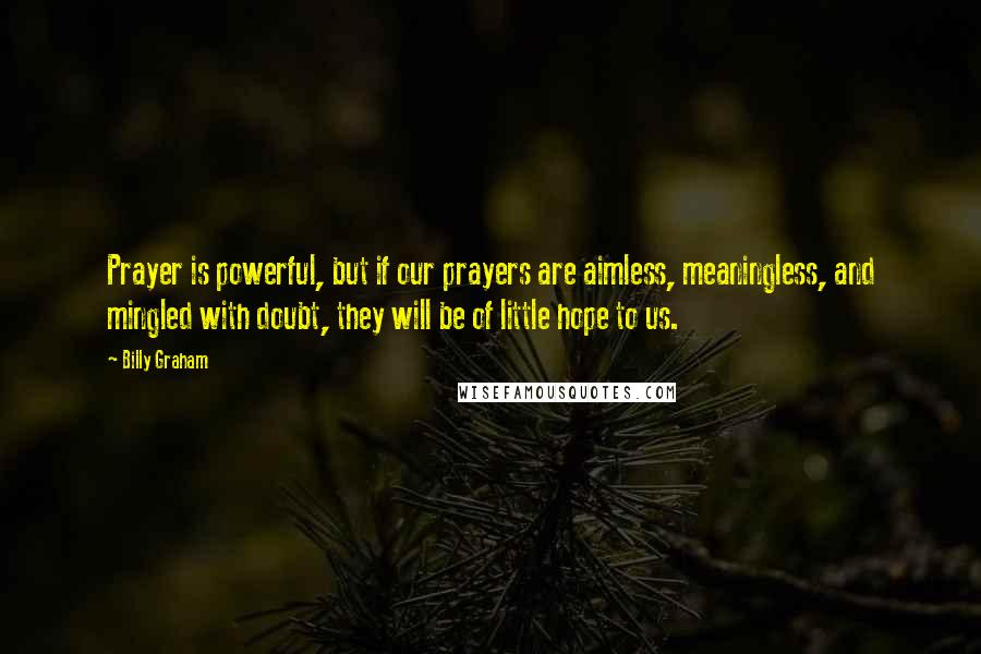 Billy Graham Quotes: Prayer is powerful, but if our prayers are aimless, meaningless, and mingled with doubt, they will be of little hope to us.