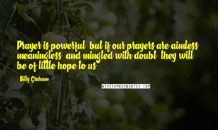 Billy Graham Quotes: Prayer is powerful, but if our prayers are aimless, meaningless, and mingled with doubt, they will be of little hope to us.