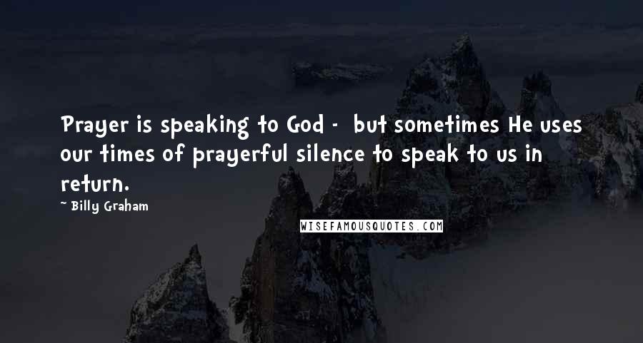 Billy Graham Quotes: Prayer is speaking to God - but sometimes He uses our times of prayerful silence to speak to us in return.