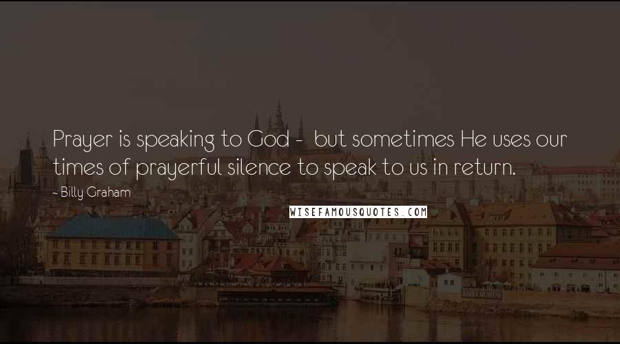 Billy Graham Quotes: Prayer is speaking to God - but sometimes He uses our times of prayerful silence to speak to us in return.