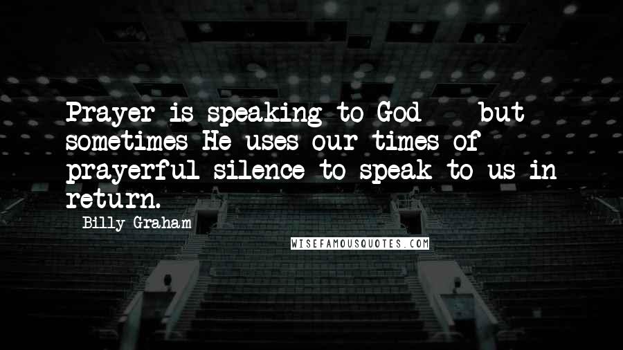 Billy Graham Quotes: Prayer is speaking to God - but sometimes He uses our times of prayerful silence to speak to us in return.