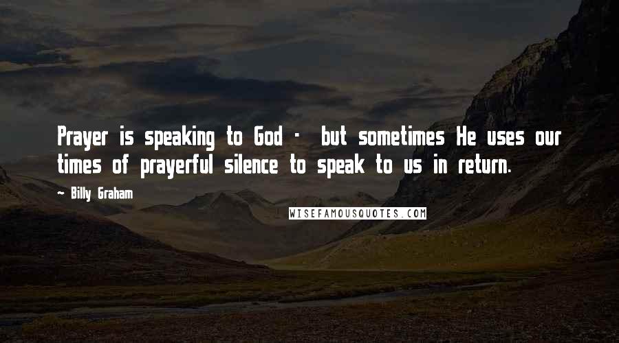 Billy Graham Quotes: Prayer is speaking to God - but sometimes He uses our times of prayerful silence to speak to us in return.