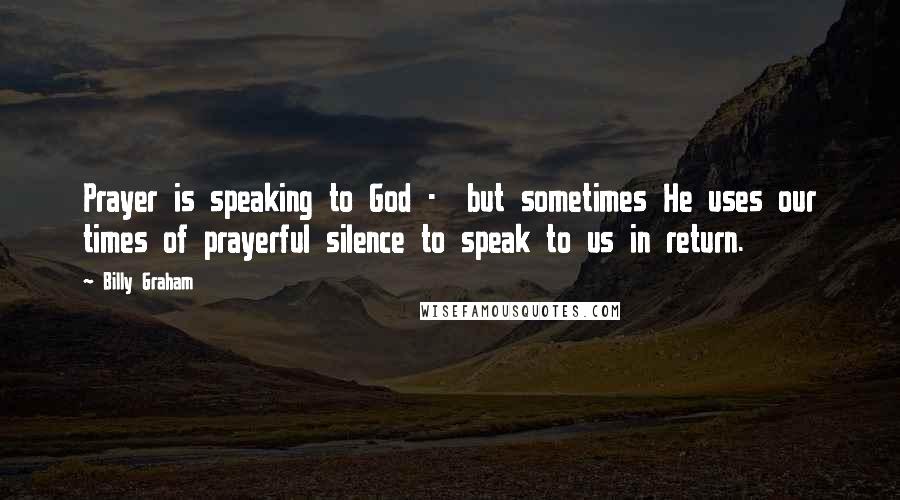 Billy Graham Quotes: Prayer is speaking to God -  but sometimes He uses our times of prayerful silence to speak to us in return.