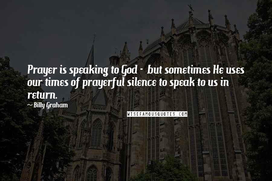 Billy Graham Quotes: Prayer is speaking to God - but sometimes He uses our times of prayerful silence to speak to us in return.