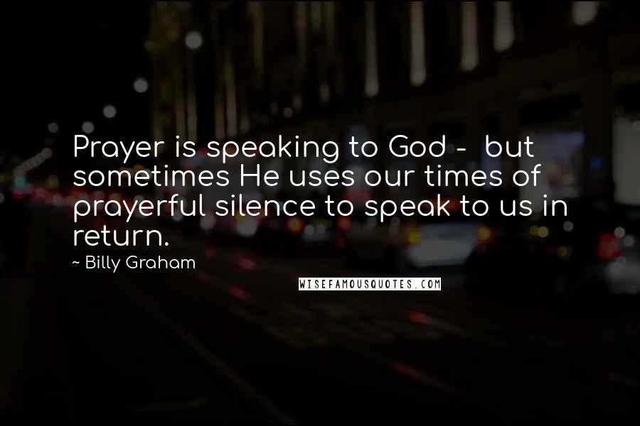 Billy Graham Quotes: Prayer is speaking to God -  but sometimes He uses our times of prayerful silence to speak to us in return.