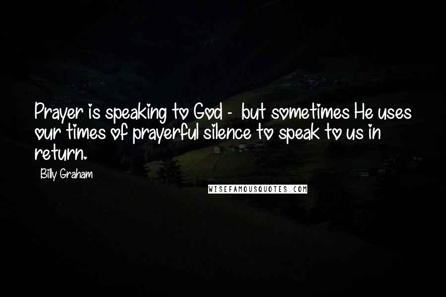 Billy Graham Quotes: Prayer is speaking to God - but sometimes He uses our times of prayerful silence to speak to us in return.