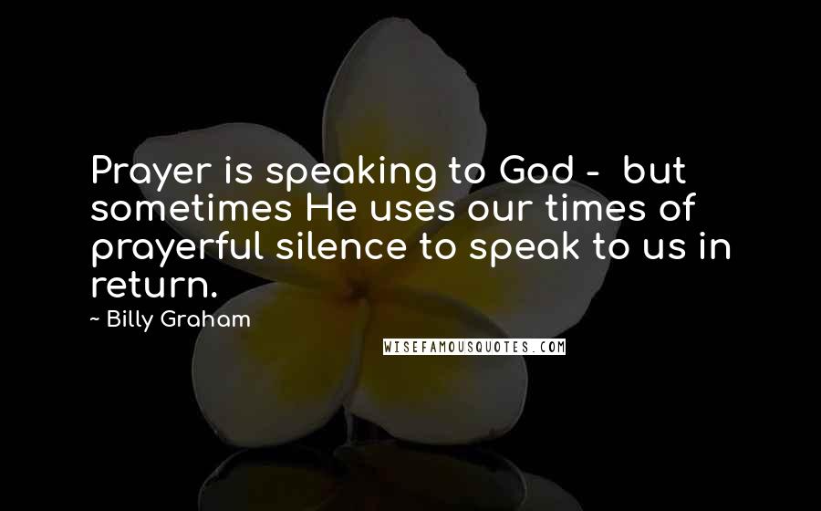 Billy Graham Quotes: Prayer is speaking to God - but sometimes He uses our times of prayerful silence to speak to us in return.
