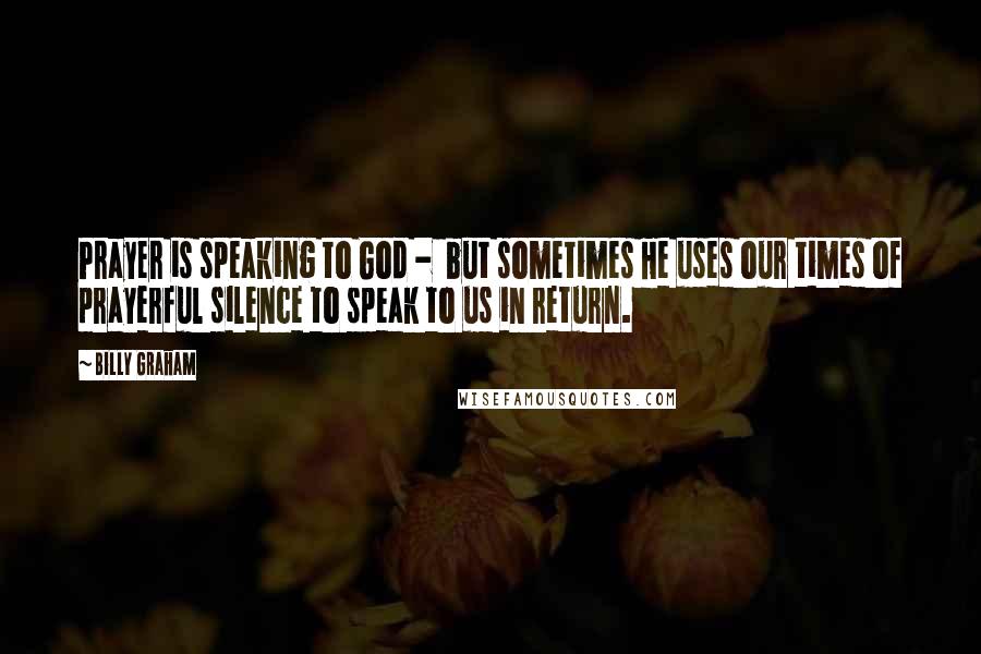 Billy Graham Quotes: Prayer is speaking to God - but sometimes He uses our times of prayerful silence to speak to us in return.