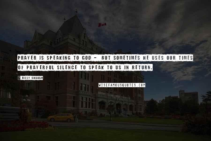 Billy Graham Quotes: Prayer is speaking to God - but sometimes He uses our times of prayerful silence to speak to us in return.