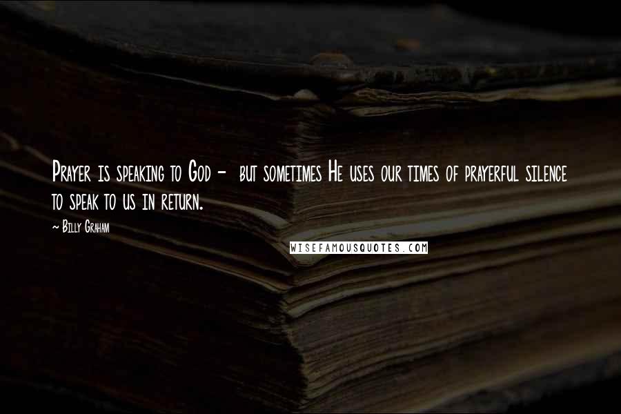 Billy Graham Quotes: Prayer is speaking to God -  but sometimes He uses our times of prayerful silence to speak to us in return.