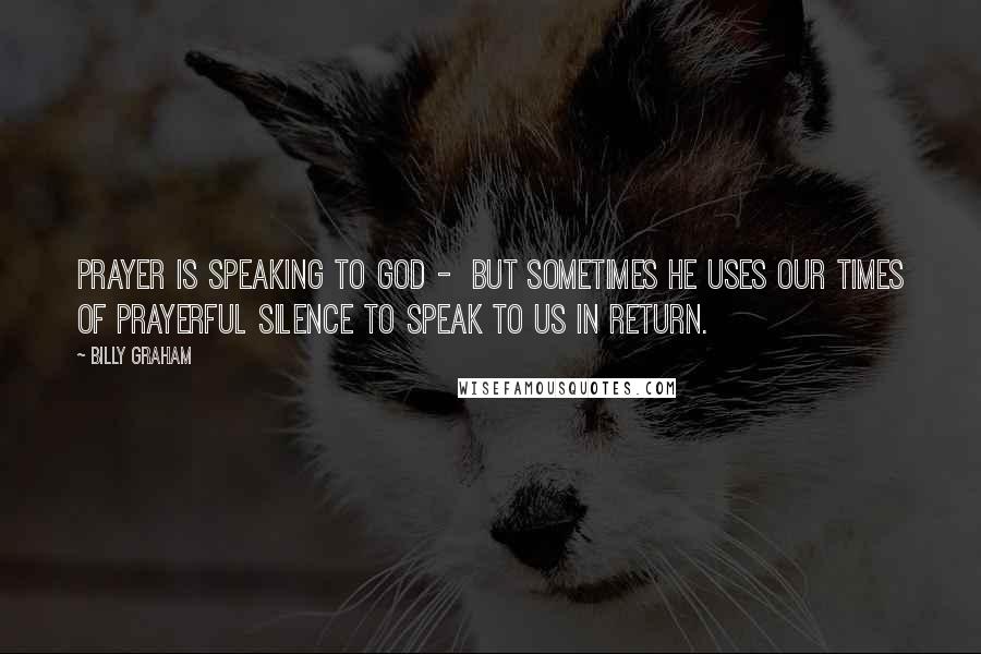 Billy Graham Quotes: Prayer is speaking to God - but sometimes He uses our times of prayerful silence to speak to us in return.