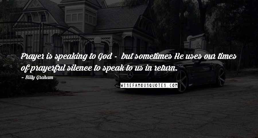 Billy Graham Quotes: Prayer is speaking to God -  but sometimes He uses our times of prayerful silence to speak to us in return.