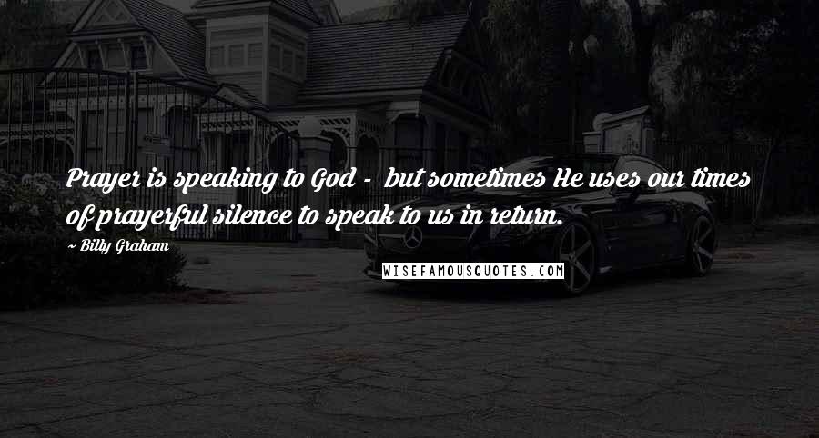 Billy Graham Quotes: Prayer is speaking to God - but sometimes He uses our times of prayerful silence to speak to us in return.