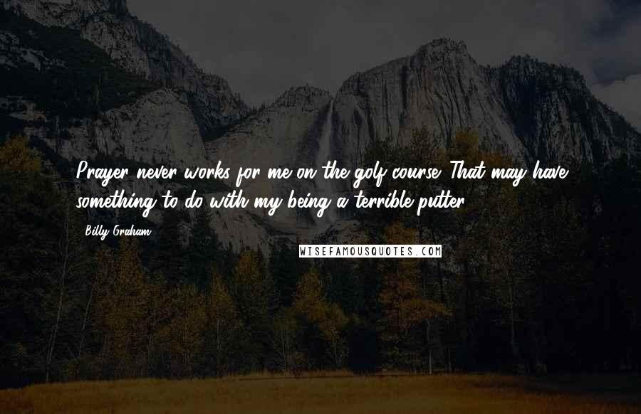 Billy Graham Quotes: Prayer never works for me on the golf course. That may have something to do with my being a terrible putter.