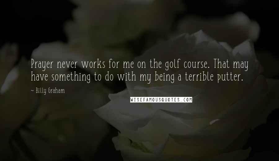 Billy Graham Quotes: Prayer never works for me on the golf course. That may have something to do with my being a terrible putter.