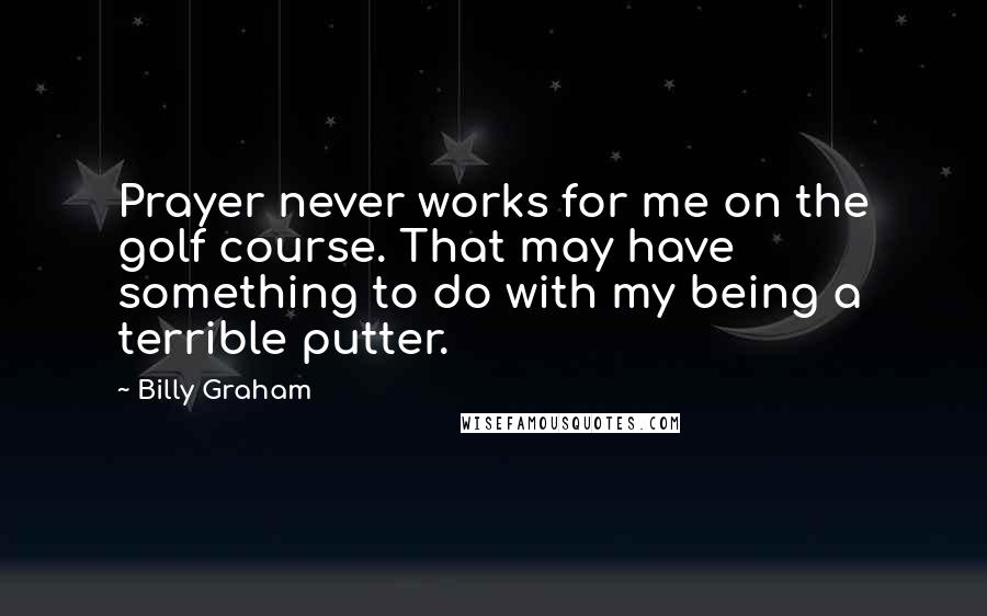 Billy Graham Quotes: Prayer never works for me on the golf course. That may have something to do with my being a terrible putter.