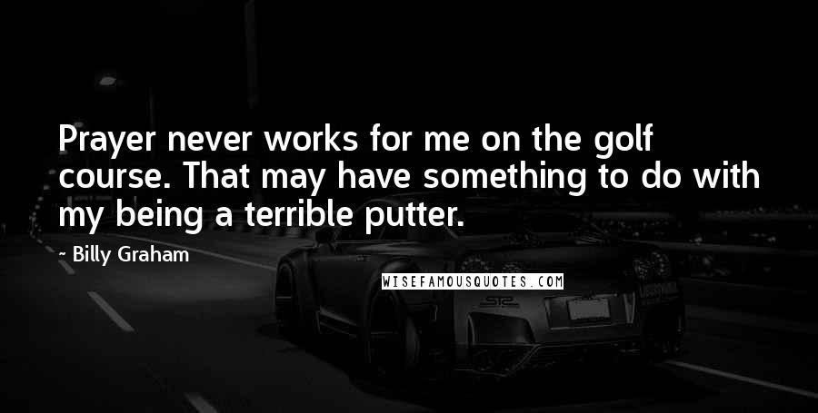 Billy Graham Quotes: Prayer never works for me on the golf course. That may have something to do with my being a terrible putter.