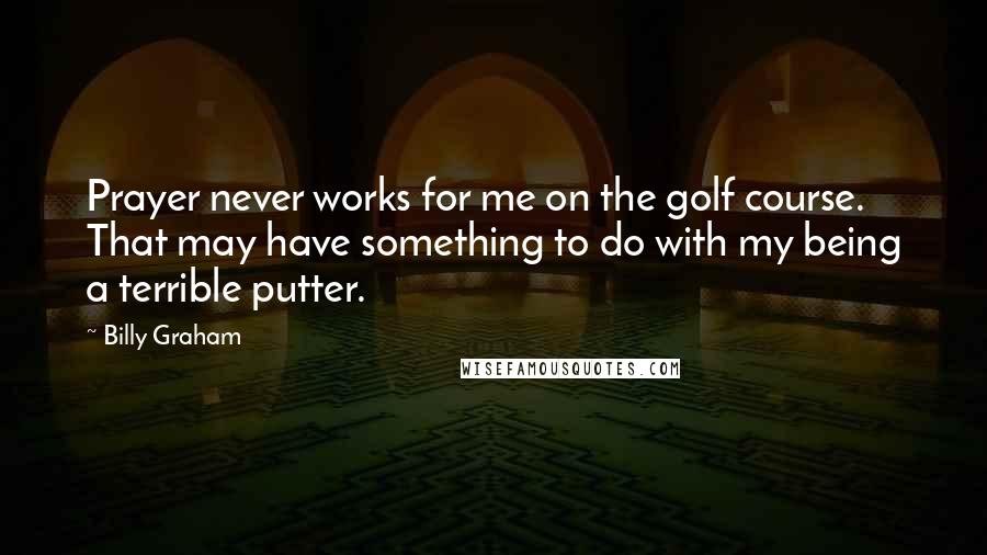 Billy Graham Quotes: Prayer never works for me on the golf course. That may have something to do with my being a terrible putter.