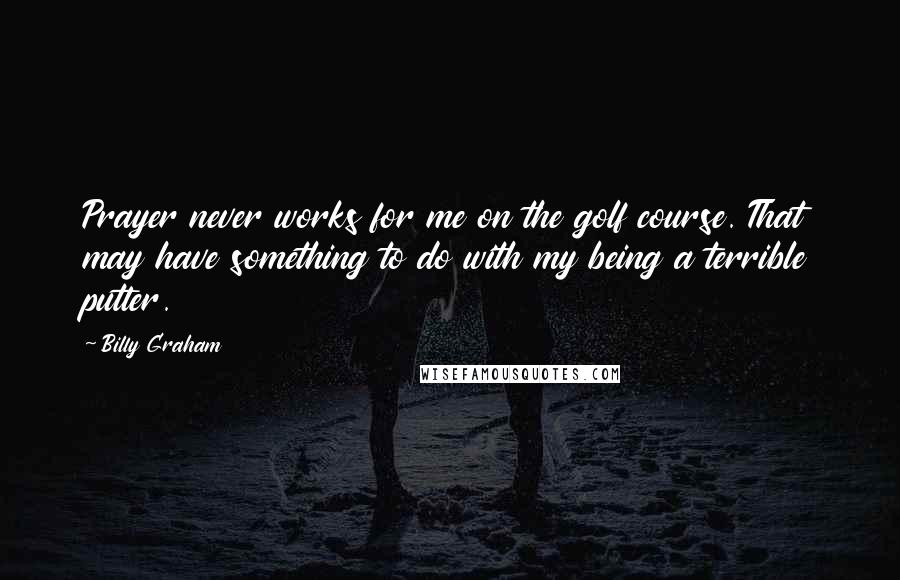 Billy Graham Quotes: Prayer never works for me on the golf course. That may have something to do with my being a terrible putter.