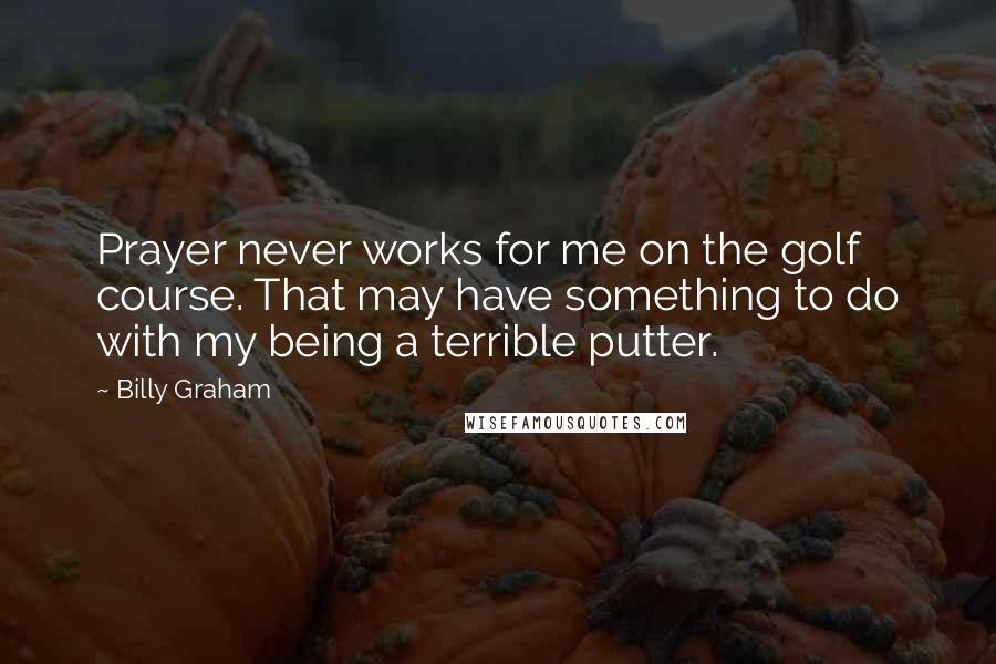 Billy Graham Quotes: Prayer never works for me on the golf course. That may have something to do with my being a terrible putter.