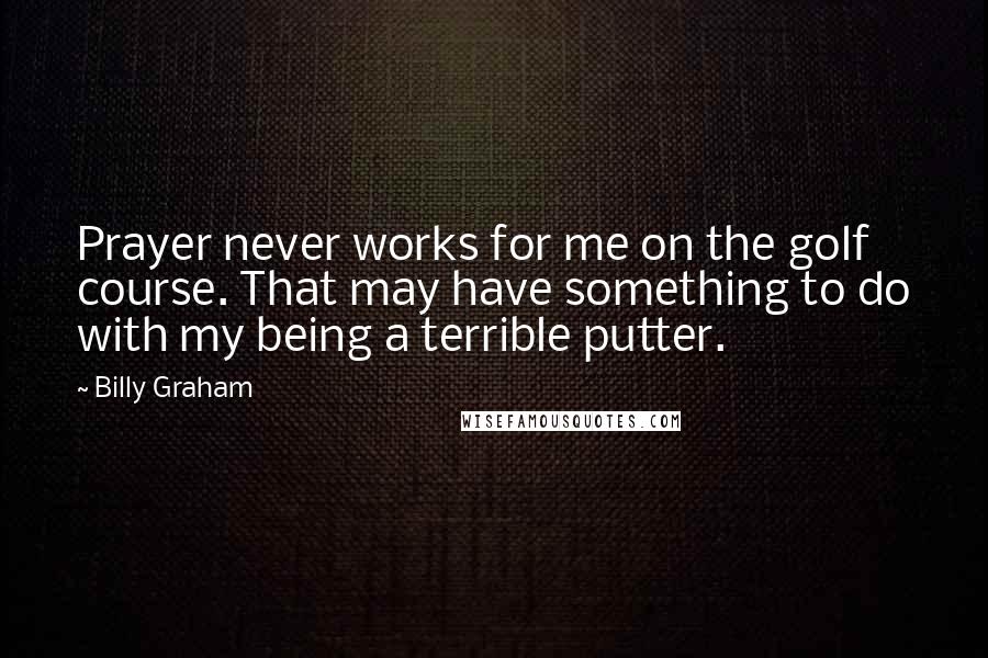 Billy Graham Quotes: Prayer never works for me on the golf course. That may have something to do with my being a terrible putter.