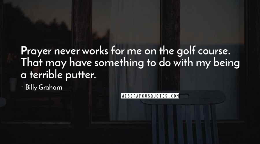 Billy Graham Quotes: Prayer never works for me on the golf course. That may have something to do with my being a terrible putter.