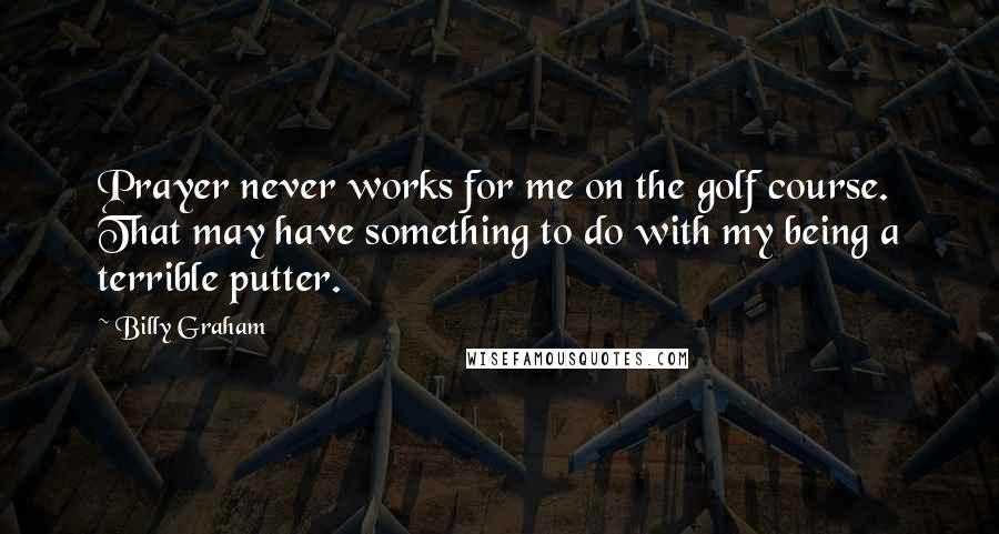 Billy Graham Quotes: Prayer never works for me on the golf course. That may have something to do with my being a terrible putter.