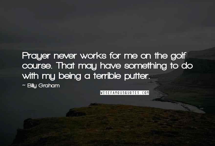 Billy Graham Quotes: Prayer never works for me on the golf course. That may have something to do with my being a terrible putter.