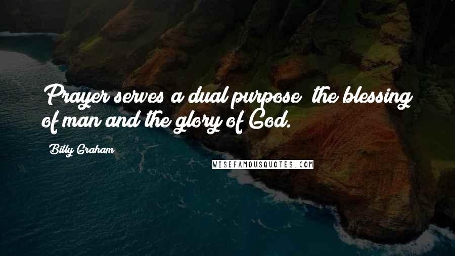 Billy Graham Quotes: Prayer serves a dual purpose; the blessing of man and the glory of God.