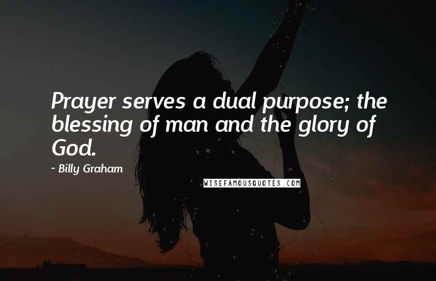 Billy Graham Quotes: Prayer serves a dual purpose; the blessing of man and the glory of God.