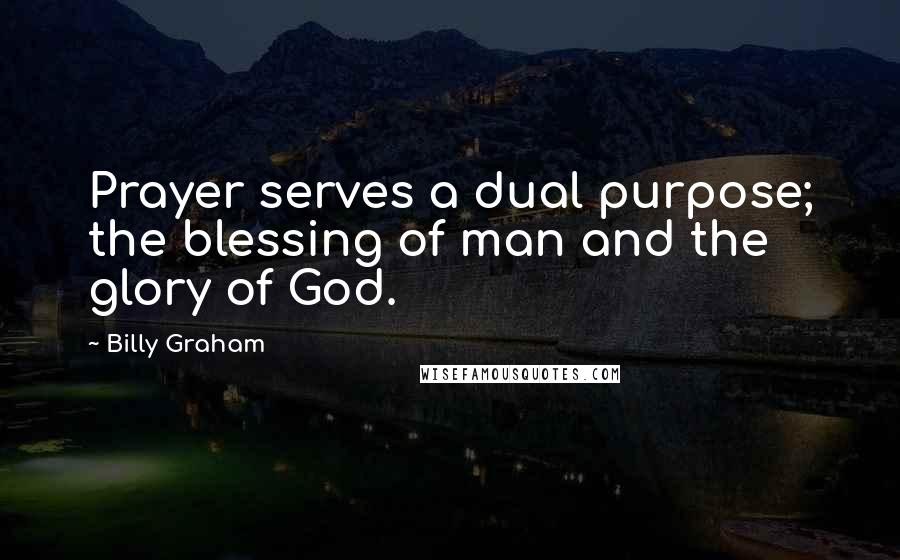 Billy Graham Quotes: Prayer serves a dual purpose; the blessing of man and the glory of God.