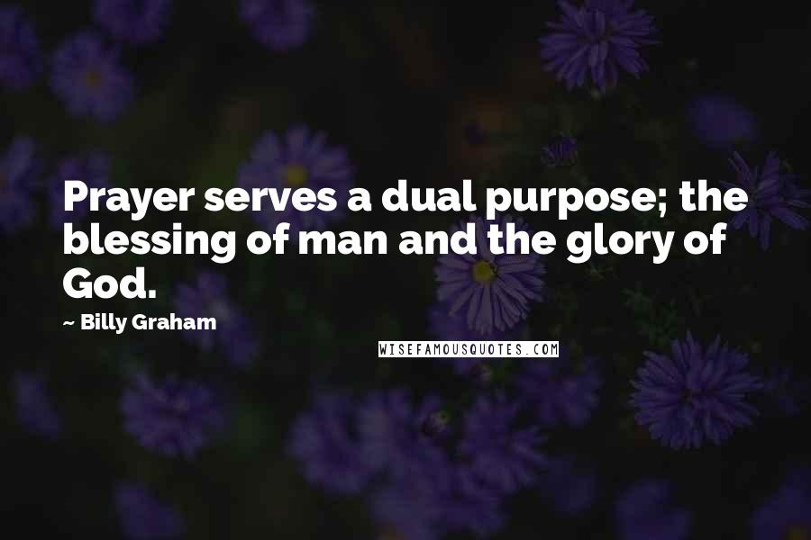 Billy Graham Quotes: Prayer serves a dual purpose; the blessing of man and the glory of God.