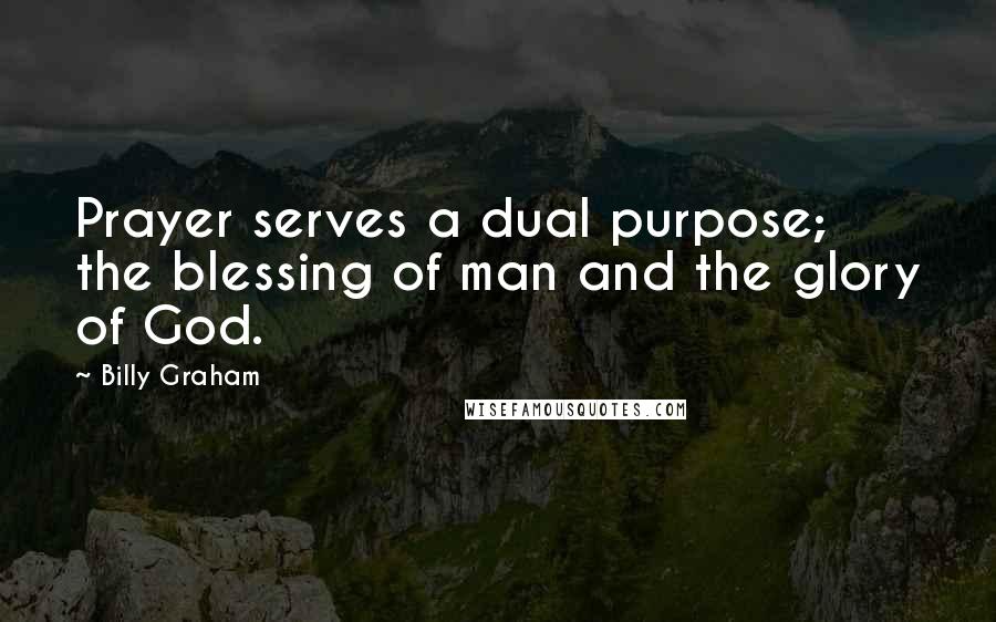 Billy Graham Quotes: Prayer serves a dual purpose; the blessing of man and the glory of God.