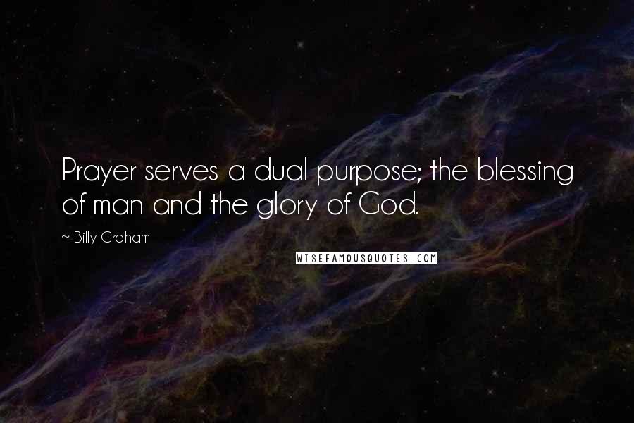 Billy Graham Quotes: Prayer serves a dual purpose; the blessing of man and the glory of God.