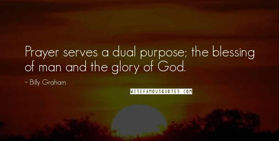 Billy Graham Quotes: Prayer serves a dual purpose; the blessing of man and the glory of God.