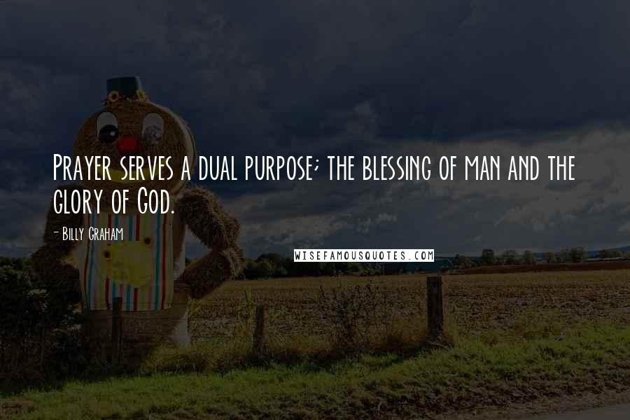 Billy Graham Quotes: Prayer serves a dual purpose; the blessing of man and the glory of God.