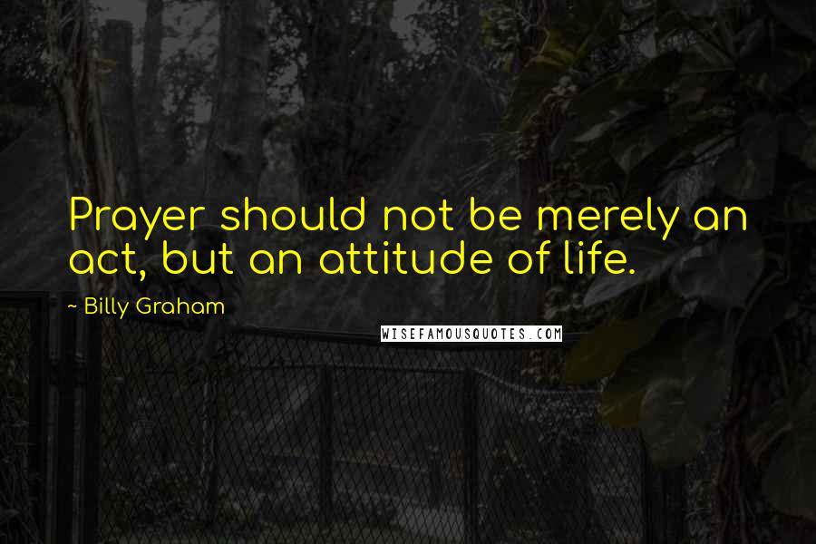 Billy Graham Quotes: Prayer should not be merely an act, but an attitude of life.