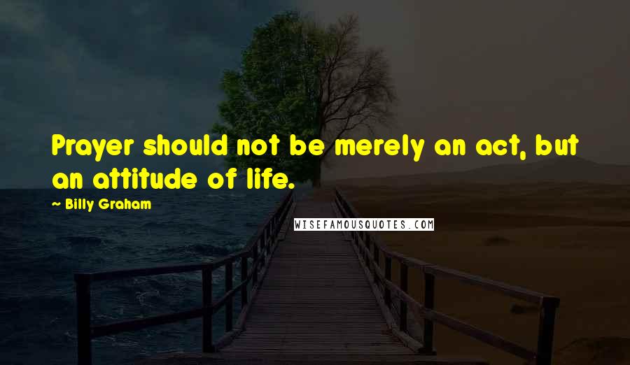 Billy Graham Quotes: Prayer should not be merely an act, but an attitude of life.